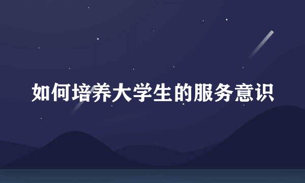 如何培养大学生的服务意识
