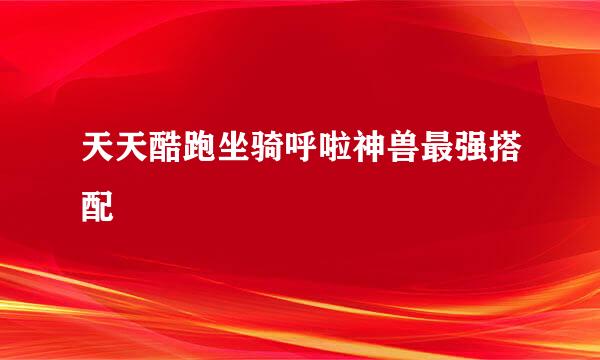 天天酷跑坐骑呼啦神兽最强搭配