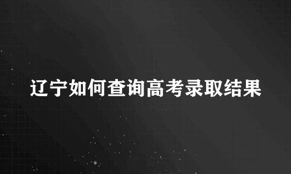 辽宁如何查询高考录取结果