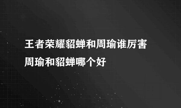 王者荣耀貂蝉和周瑜谁厉害 周瑜和貂蝉哪个好