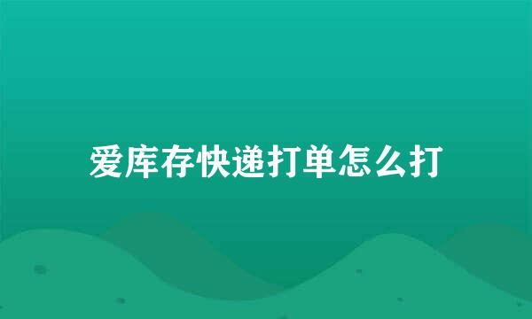 爱库存快递打单怎么打