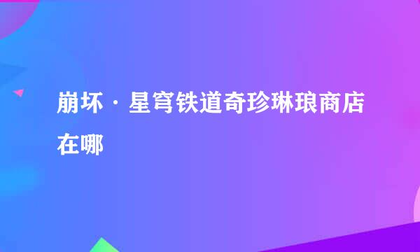 崩坏·星穹铁道奇珍琳琅商店在哪