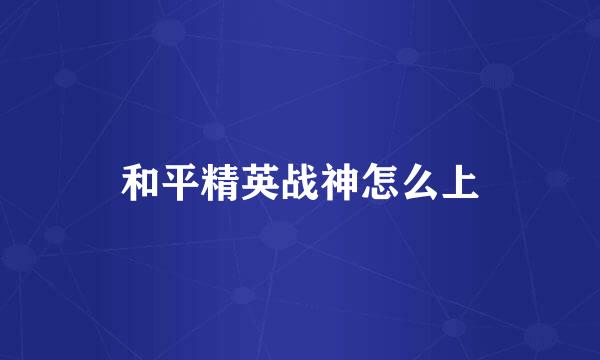 和平精英战神怎么上