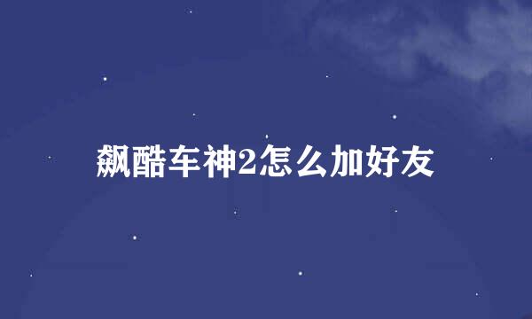 飙酷车神2怎么加好友