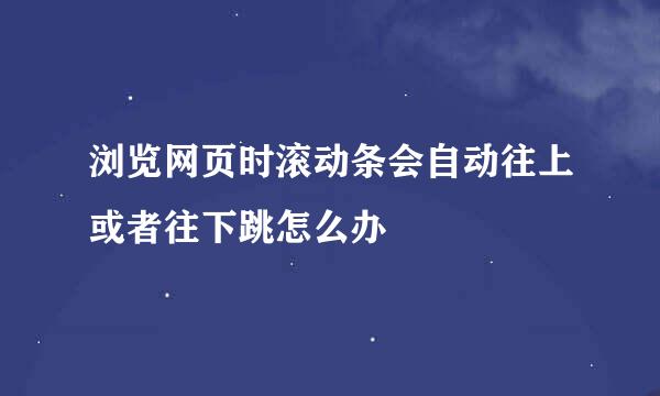 浏览网页时滚动条会自动往上或者往下跳怎么办
