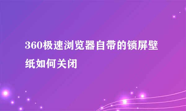 360极速浏览器自带的锁屏壁纸如何关闭