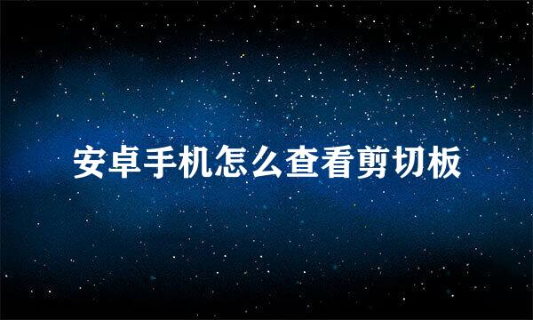 安卓手机怎么查看剪切板