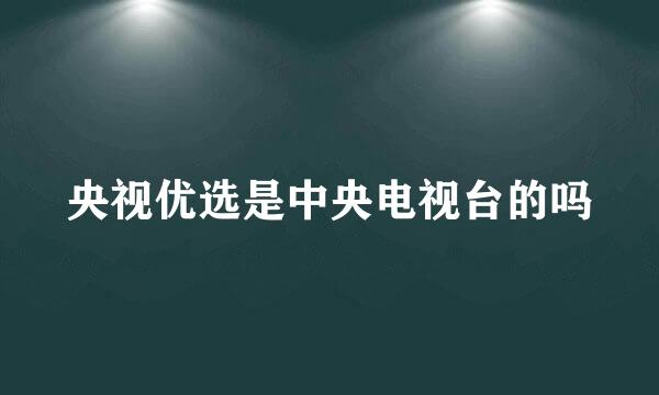 央视优选是中央电视台的吗