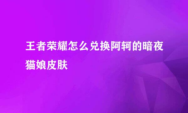 王者荣耀怎么兑换阿轲的暗夜猫娘皮肤