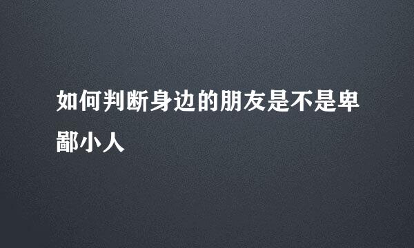 如何判断身边的朋友是不是卑鄙小人