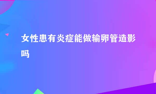 女性患有炎症能做输卵管造影吗