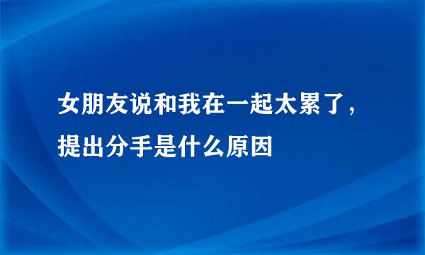 女朋友说和我在一起太累了，提出分手是什么原因