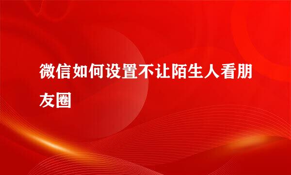 微信如何设置不让陌生人看朋友圈