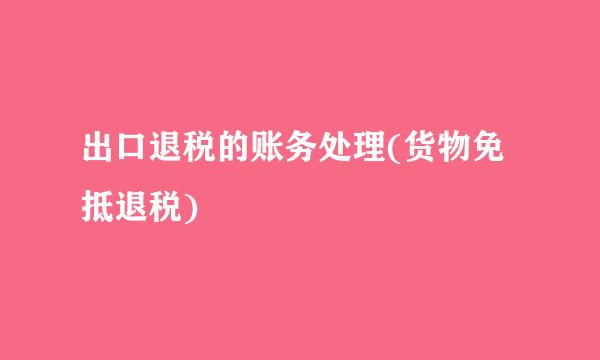 出口退税的账务处理(货物免抵退税)