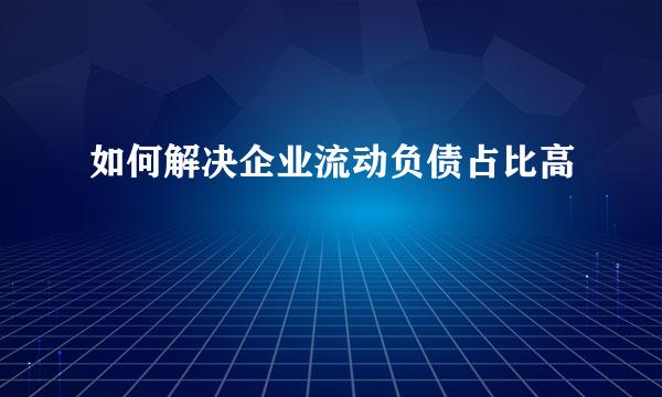 如何解决企业流动负债占比高