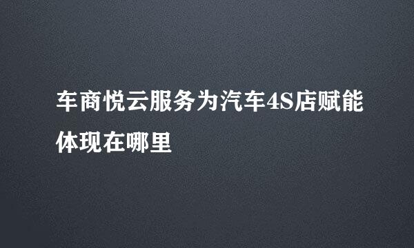 车商悦云服务为汽车4S店赋能体现在哪里