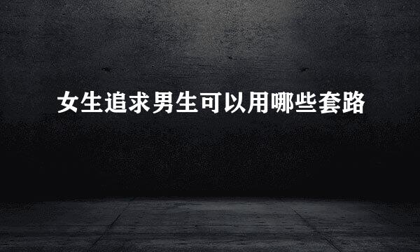 女生追求男生可以用哪些套路