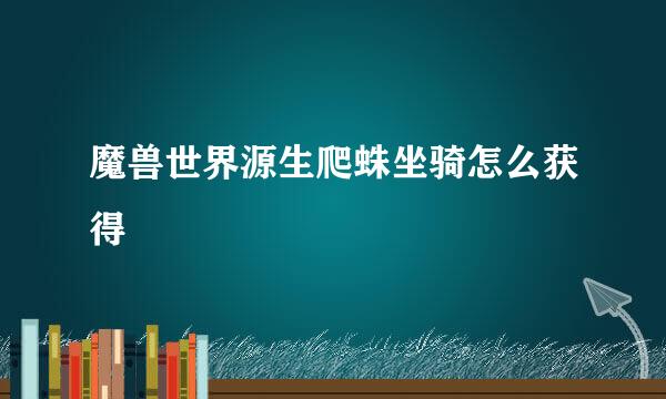 魔兽世界源生爬蛛坐骑怎么获得