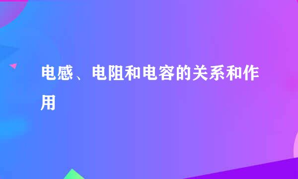 电感、电阻和电容的关系和作用