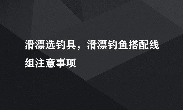 滑漂选钓具，滑漂钓鱼搭配线组注意事项