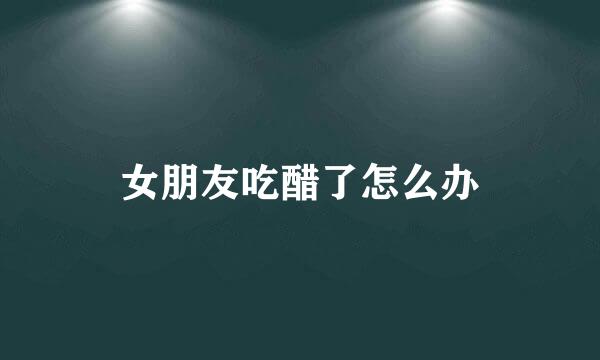 女朋友吃醋了怎么办
