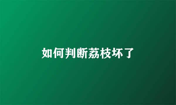 如何判断荔枝坏了