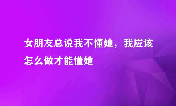 女朋友总说我不懂她，我应该怎么做才能懂她