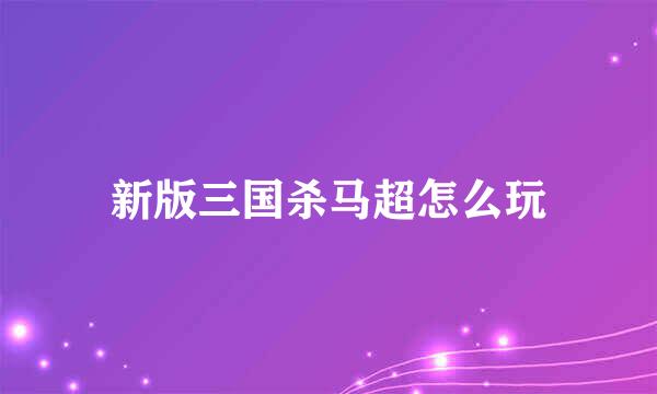 新版三国杀马超怎么玩