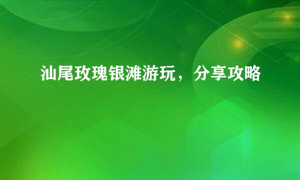 汕尾玫瑰银滩游玩，分享攻略