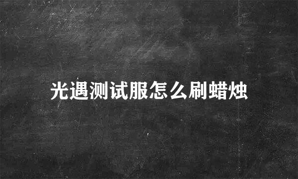 光遇测试服怎么刷蜡烛