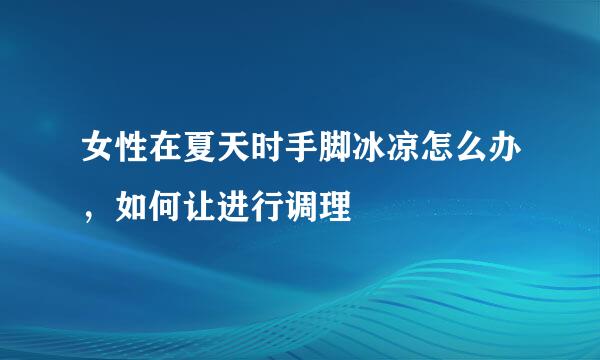 女性在夏天时手脚冰凉怎么办，如何让进行调理