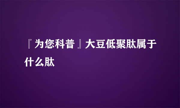 『为您科普』大豆低聚肽属于什么肽