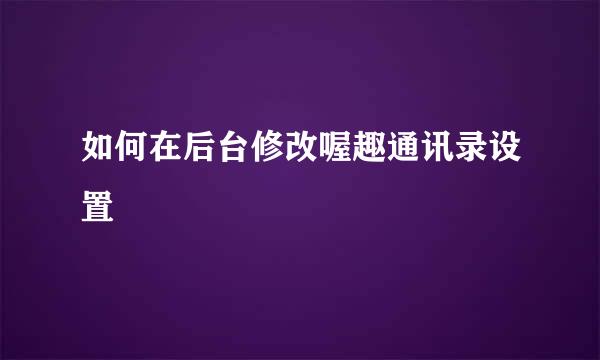 如何在后台修改喔趣通讯录设置
