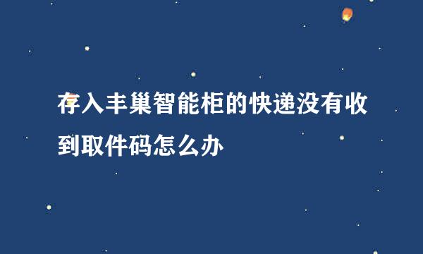 存入丰巢智能柜的快递没有收到取件码怎么办