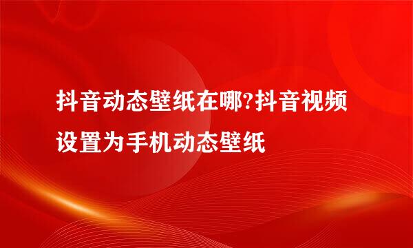 抖音动态壁纸在哪?抖音视频设置为手机动态壁纸