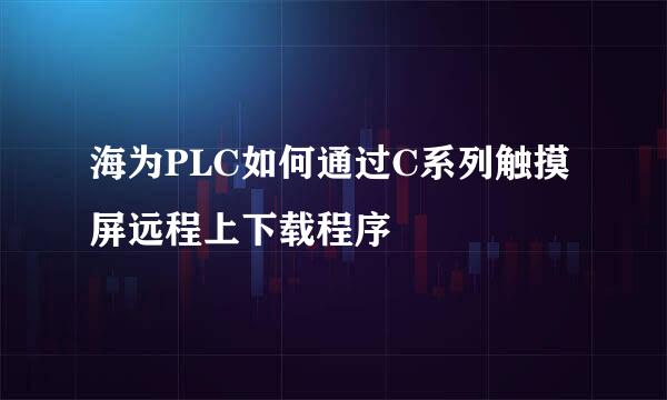 海为PLC如何通过C系列触摸屏远程上下载程序