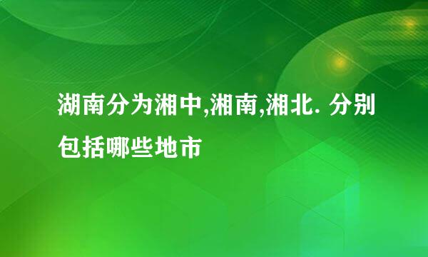 湖南分为湘中,湘南,湘北. 分别包括哪些地市