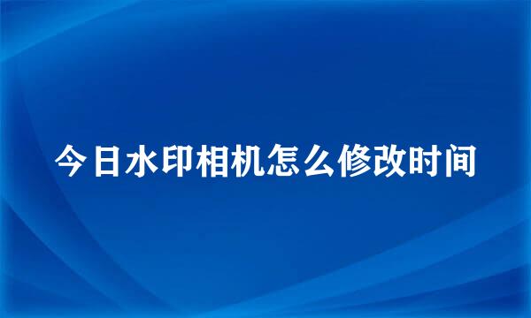 今日水印相机怎么修改时间