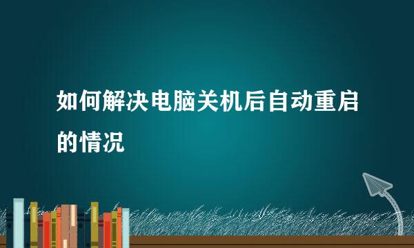如何解决电脑关机后自动重启的情况
