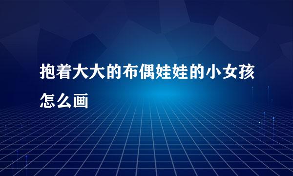 抱着大大的布偶娃娃的小女孩怎么画