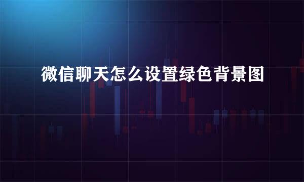 微信聊天怎么设置绿色背景图