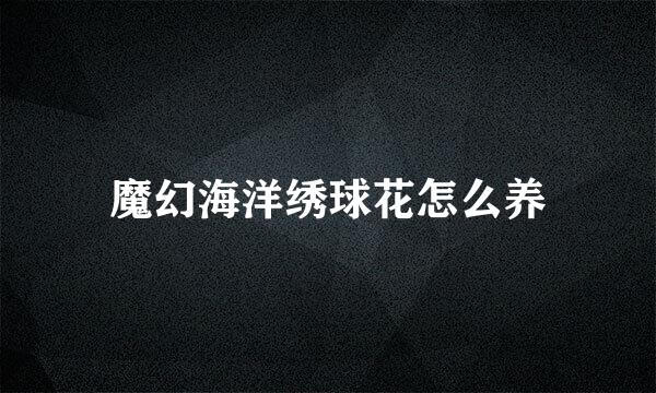 魔幻海洋绣球花怎么养