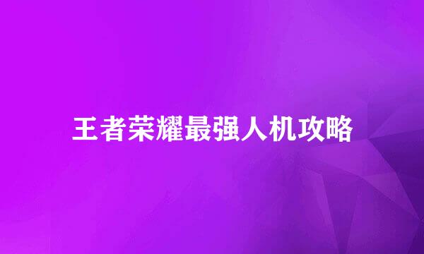 王者荣耀最强人机攻略