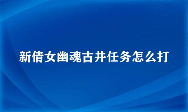 新倩女幽魂古井任务怎么打