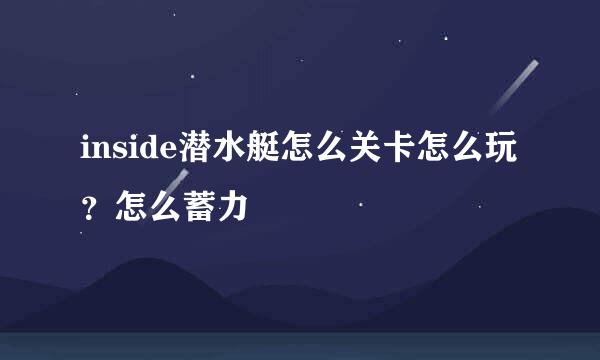 inside潜水艇怎么关卡怎么玩？怎么蓄力