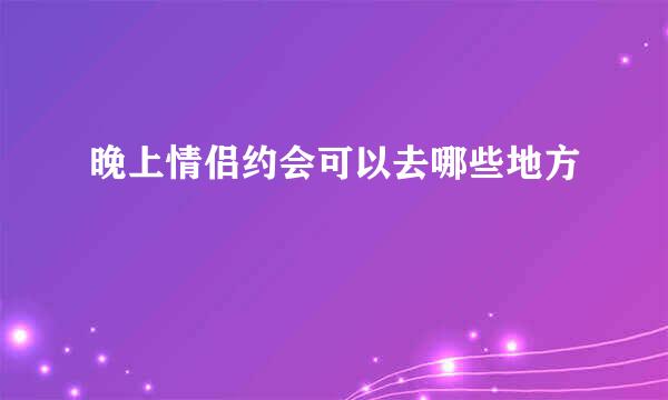 晚上情侣约会可以去哪些地方