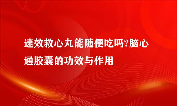 速效救心丸能随便吃吗?脑心通胶囊的功效与作用