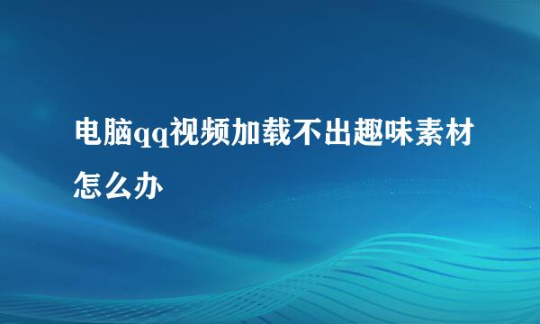 电脑qq视频加载不出趣味素材怎么办
