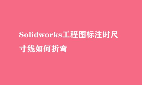 Solidworks工程图标注时尺寸线如何折弯