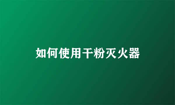 如何使用干粉灭火器